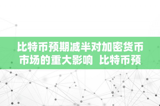 比特币预期减半对加密货币市场的重大影响 比特币预期减半对加密货币市场的重大影响