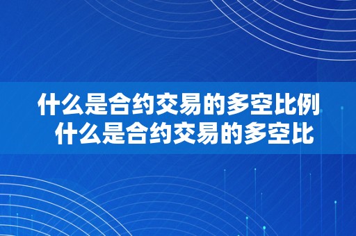 什么是合约交易的多空比例 什么是合约交易的多空比例及什么是合约交易的多空比例函数