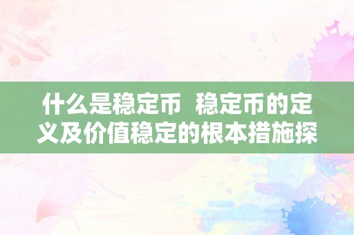 什么是稳定币 稳定币的定义及价值稳定的根本措施探究