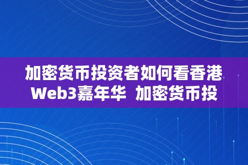 加密货币投资者如何看香港Web3嘉年华 加密货币投资者如何看香港Web3嘉年华及香港加密货币