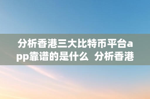 分析香港三大比特币平台app靠谱的是什么 分析香港三大比特币平台app靠谱的是什么及香港最大的比特币交易网站