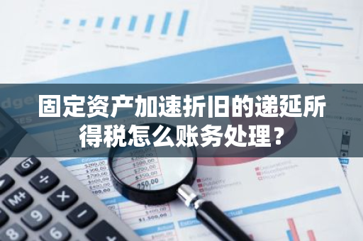 固定资产加速折旧的递延所得税怎么账务处理？