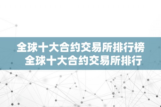 全球十大合约交易所排行榜 全球十大合约交易所排行榜及全球十大合约交易所排行榜最新