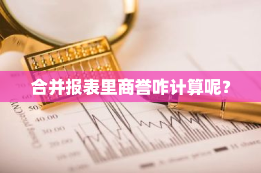 合并报表里商誉咋计算呢？