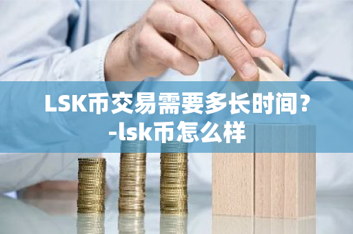 LSK币交易需要多长时间？-lsk币怎么样