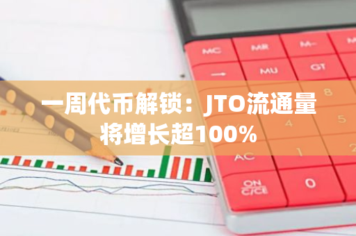 一周代币解锁：JTO流通量将增长超100%