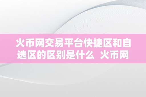 火币网交易平台快捷区和自选区的区别是什么 火币网交易平台快捷区和自选区的区别及使用技巧解析