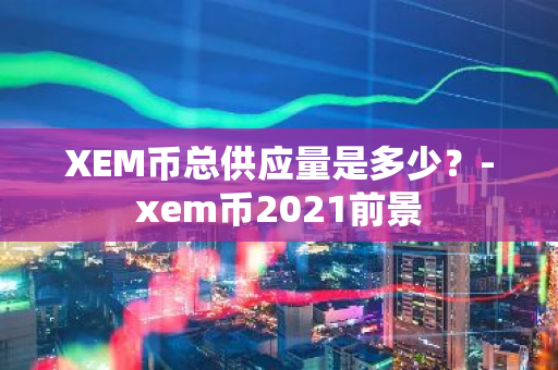 XEM币总供应量是多少？-xem币2021前景