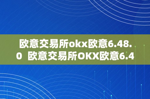 欧意交易所okx欧意6.48.0 欧意交易所OKX欧意6.48.0及欧意交易所正规吗