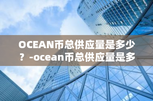 OCEAN币总供应量是多少？-ocean币总供应量是多少