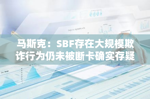 马斯克：SBF存在大规模欺诈行为仍未被断卡确实存疑