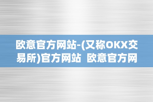 欧意官方网站-(又称OKX交易所)官方网站 欧意官方网站-(又称OKX交易所)官方网站及欧意交易平台