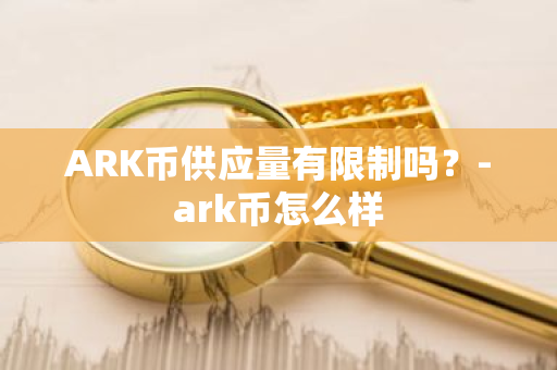 ARK币供应量有限制吗？-ark币怎么样