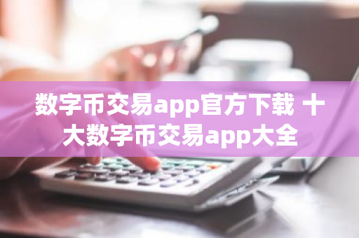 数字币交易app官方下载 十大数字币交易app大全