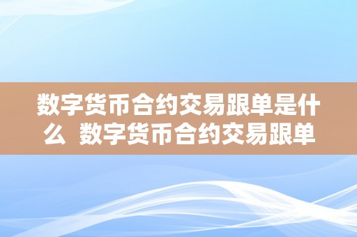 数字货币合约交易跟单是什么 数字货币合约交易跟单是什么及数字货币合约交易跟单的意思