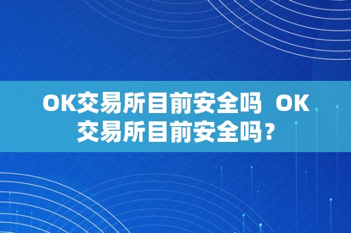 OK交易所目前安全吗 OK交易所目前安全吗？