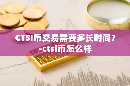 CTSI币交易需要多长时间？-ctsi币怎么样