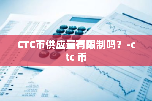 CTC币供应量有限制吗？-ctc 币