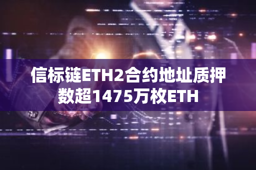 信标链ETH2合约地址质押数超1475万枚ETH