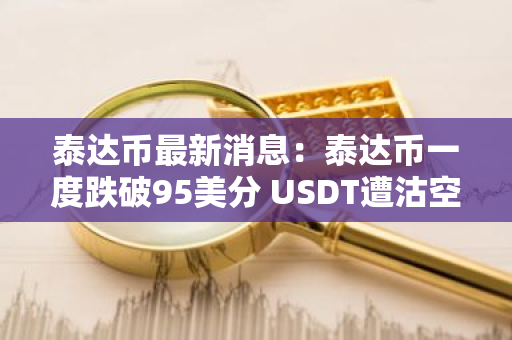 泰达币最新消息：泰达币一度跌破95美分 USDT遭沽空狙击