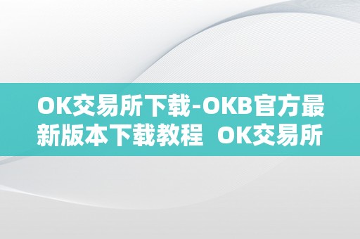 OK交易所下载-OKB官方最新版本下载教程 OK交易所下载-OKB官方最新版本下载教程及ok交易所下载官网