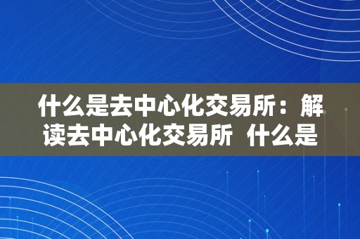 什么是去中心化交易所：解读去中心化交易所 什么是去中心化交易所