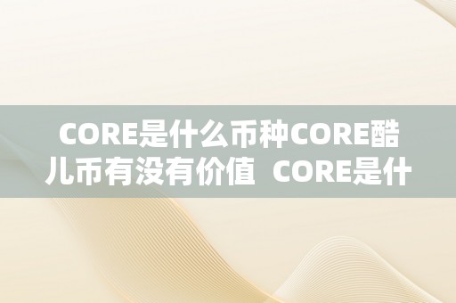 CORE是什么币种CORE酷儿币有没有价值 CORE是什么币种？