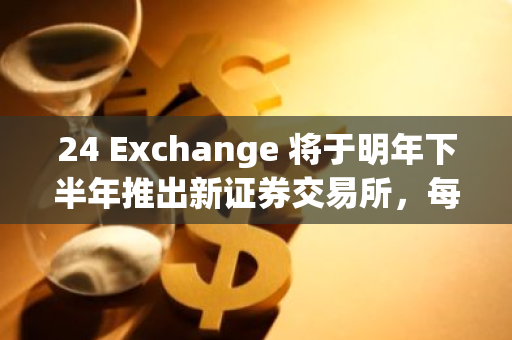 24 Exchange 将于明年下半年推出新证券交易所，每天提供 23 小时交易