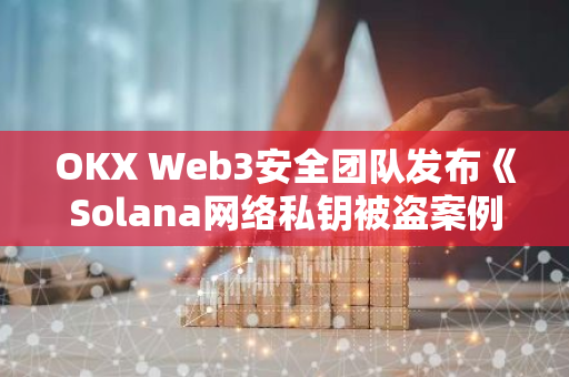 OKX Web3安全团队发布《Solana网络私钥被盗案例抽样分析以及安全建议》