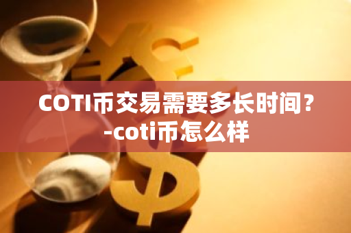 COTI币交易需要多长时间？-coti币怎么样