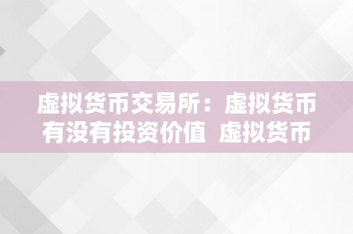 虚拟货币交易所：虚拟货币有没有投资价值 虚拟货币交易所：虚拟货币有没有投资价值