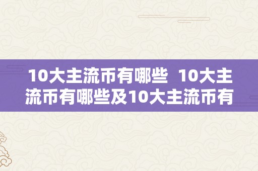 10大主流币有哪些 10大主流币有哪些及10大主流币有哪些种类