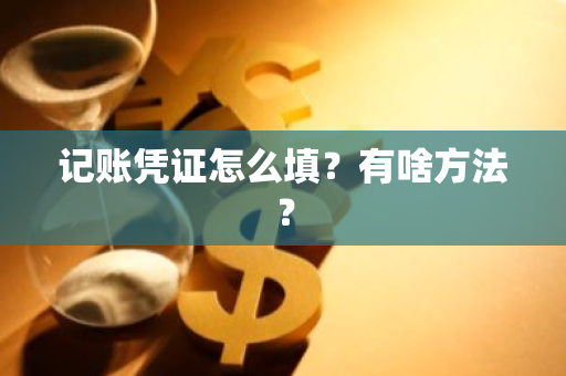 记账凭证怎么填？有啥方法？