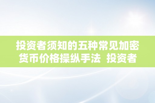 投资者须知的五种常见加密货币价格操纵手法 投资者须知的五种常见加密货币价格操纵手法及加密货币定价