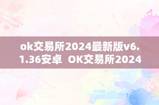 ok交易所2024最新版v6.1.36安卓 OK交易所2024最新版v6.1.36安卓及OK交易所官方下载