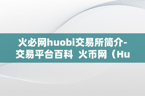 火必网huobi交易所简介-交易平台百科 火币网（Huobi）交易所简介-交易平台百科