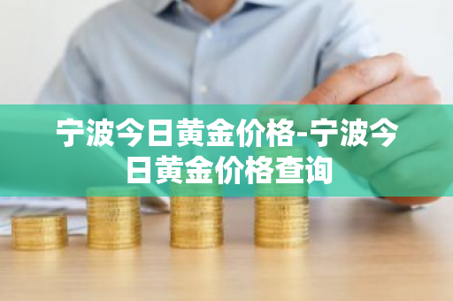 宁波今日黄金价格-宁波今日黄金价格查询