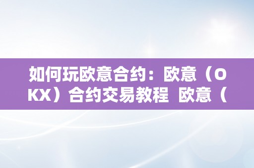 如何玩欧意合约：欧意（OKX）合约交易教程 欧意（OKX）合约交易教程：如何玩欧意合约