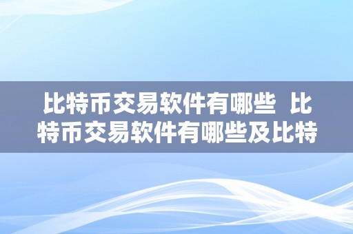 比特币交易软件有哪些 比特币交易软件有哪些及比特币交易软件有哪些平台