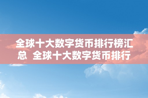 全球十大数字货币排行榜汇总 全球十大数字货币排行榜汇总及全球十大数字货币排行榜汇总图