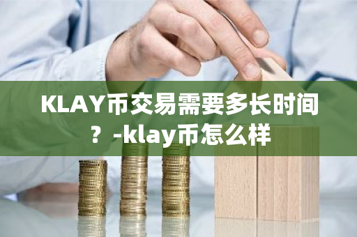 KLAY币交易需要多长时间？-klay币怎么样