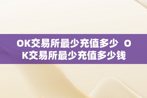 OK交易所最少充值多少 OK交易所最少充值多少钱