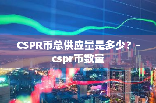 CSPR币总供应量是多少？-cspr币数量