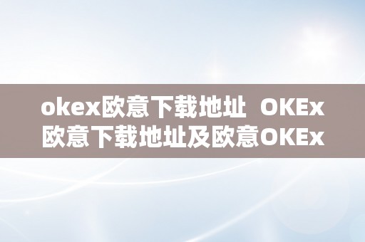 okex欧意下载地址 OKEx欧意下载地址及欧意OKEx怎么交易