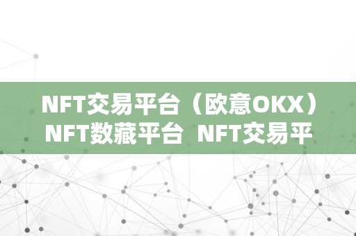 NFT交易平台（欧意OKX）NFT数藏平台 NFT交易平台欧意OKX：数字货币交易、NFT数藏平台的领先者