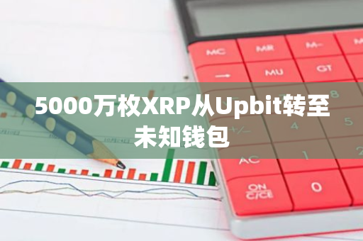 5000万枚XRP从Upbit转至未知钱包