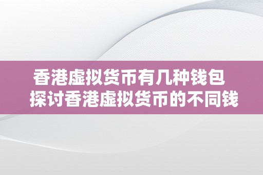 香港虚拟货币有几种钱包 探讨香港虚拟货币的不同钱包类型及其特点