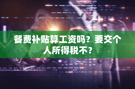 餐费补贴算工资吗？要交个人所得税不？