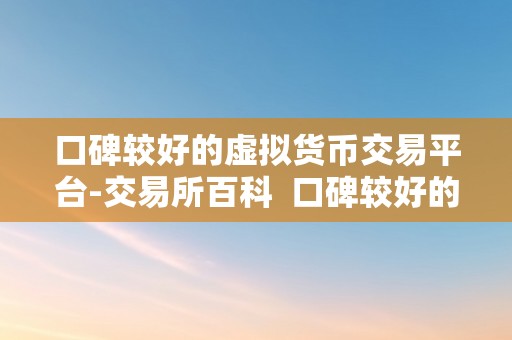 口碑较好的虚拟货币交易平台-交易所百科 口碑较好的虚拟货币交易平台-交易所百科