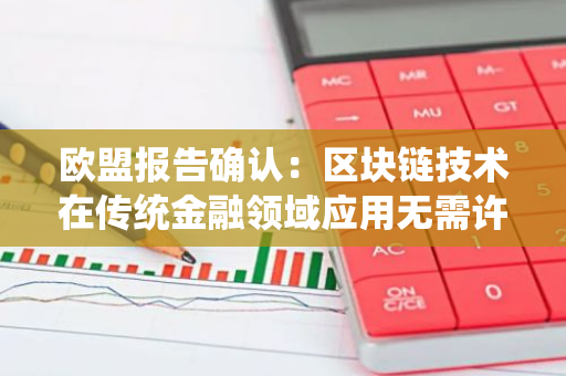 欧盟报告确认：区块链技术在传统金融领域应用无需许可，潜力巨大